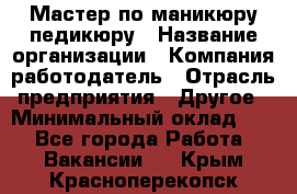 Мастер по маникюру-педикюру › Название организации ­ Компания-работодатель › Отрасль предприятия ­ Другое › Минимальный оклад ­ 1 - Все города Работа » Вакансии   . Крым,Красноперекопск